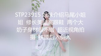 STP23915 姐妹介绍马尾小姐姐  修长美腿高跟鞋  两个大奶子身材很不错  超近视角拍摄  扶腰后入侧入