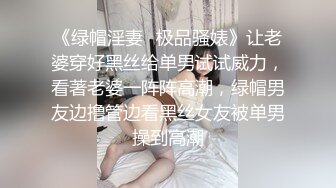 《绿帽淫妻✿极品骚婊》让老婆穿好黑丝给单男试试威力，看著老婆一阵阵高潮，绿帽男友边撸管边看黑丝女友被单男操到高潮