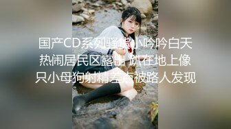 国产CD系列骚货小吟吟白天热闹居民区露出 趴在地上像只小母狗射精差点被路人发现