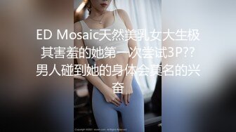 ED Mosaic天然美乳女大生极其害羞的她第一次尝试3P??男人碰到她的身体会莫名的兴奋