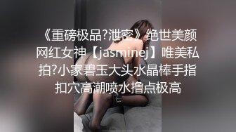 《重磅极品?泄密》绝世美颜网红女神【jasminej】唯美私拍?小家碧玉大头水晶棒手指扣穴高潮喷水撸点极高