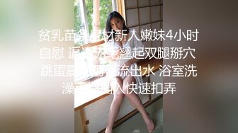 贫乳苗条身材新人嫩妹4小时自慰 逼逼无毛翘起双腿掰穴 跳蛋震动阴蒂流出水 浴室洗澡手指插入快速扣弄