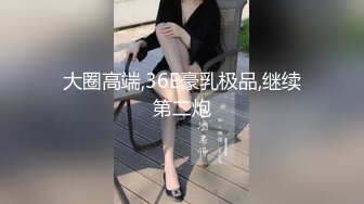 大圈高端,36E豪乳极品,继续第二炮