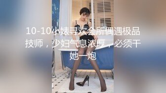 10-10小婊寻欢会所偶遇极品技师，少妇气息浓厚，必须干她一炮