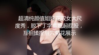  超清纯颜值姐妹花双女大尺度秀，脱下丁字裤翘起屁股，互相揉捏掰穴菊花展示