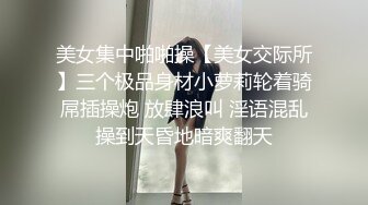 美女集中啪啪操【美女交际所】三个极品身材小萝莉轮着骑屌插操炮 放肆浪叫 淫语混乱操到天昏地暗爽翻天