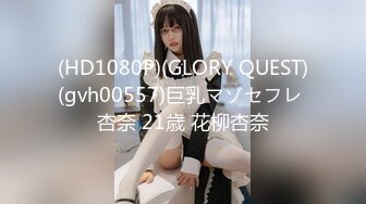 (HD1080P)(GLORY QUEST)(gvh00557)巨乳マゾセフレ 杏奈 21歳 花柳杏奈