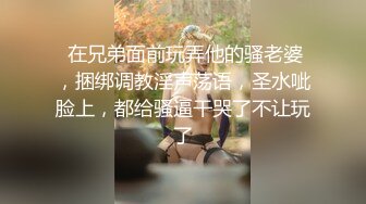  在兄弟面前玩弄他的骚老婆，捆绑调教淫声荡语，圣水呲脸上，都给骚逼干哭了不让玩了