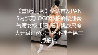 《重磅泄_密》全站首发PANS内部无LOGO私拍蜂腰翘臀气质女模【阳_阳】挑战尺度大升级汗蒸房一丝不挂全裸三点拍摄