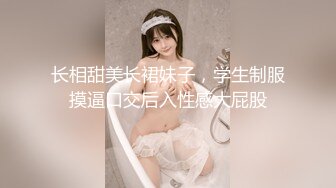 长相甜美长裙妹子，学生制服摸逼口交后入性感大屁股