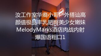 汝工作室华裔小哥户外搭讪高颜值极品丰乳肥臀美少女嫩妹MelodyMarks酒店肉战内射爆国语粗口1