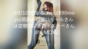 (HD1080P)(G-area)(890moyu)笑顔が可愛いギャルさんは変態男好きのドスケベさん！ 890MOYU