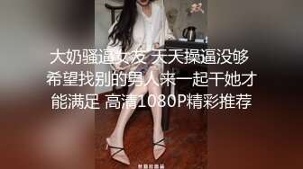 大奶骚逼女友 天天操逼没够 希望找别的男人来一起干她才能满足 高清1080P精彩推荐