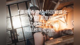 ✨【重度BDSM】韩国巅峰女S「Yerin」OF重度调教私拍 男女奴一边做爱一边受刑，大幅超越常规调教