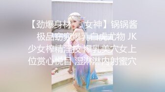 【劲爆身材❤️女神】锅锅酱✿ 极品窈窕爆乳白虎尤物 JK少女榨精淫技 爆乳美穴女上位赏心悦目 湿淋淋内射蜜穴