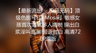 【最新流出❤️极品无码】顶级色影『ED Mosai』敏感女孩首次尝试多人啪啪 操出白浆淫叫高潮 国语对白 高清720P原版