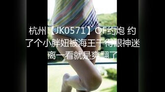 杭州【JK0571】OF约炮 约了个小胖妞被海王干得眼神迷离一看就是爽翻了