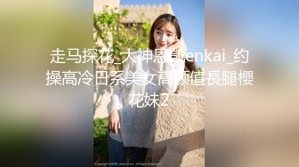 走马探花_大神恩凱enkai_约操高冷日系美女高颜值長腿櫻花妹2