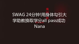 SWAG 24分钟!用身体勾引大学助教换取学分all pass成功 Nana