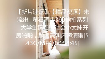 【新片速遞】【精品资源】未流出❤萤石酒店360偷拍系列❤大学生情侣和社会小太妹开房啪啪，颜值高叫床声清晰[5.43G/MP4/00:54:45]