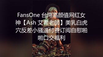 FansOne 台湾高颜值网红女神【Ash 艾希老師】美乳白虎穴反差小骚逼付费订阅自慰啪啪口交福利