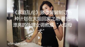 《家庭乱伦》猥琐舅舅制订各种计划在大姐回家之前 要把漂亮的外甥女调教成“人型母犬”