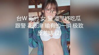 台W 新竹 女 警 潘芊妤吃瓜 跟警 花张津 瑜有的一拼 极致反差婊 (2)