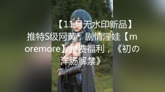 ⚫️⚫️【11月无水印新品】推特S级网黄，剧情淫娃【moremore】付费福利，《初の洋肠解禁》