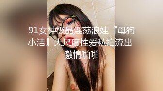 91女神极品淫荡浪娃『母狗小洁』大尺度性爱私拍流出 激情啪啪