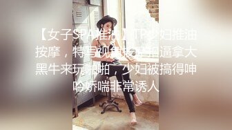 【女子SPA推油】TP少妇推油按摩，特写视角按摩扣逼拿大黑牛来玩啪啪，少妇被搞得呻吟娇喘非常诱人