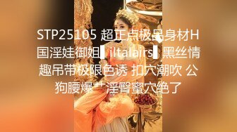 STP25105 超正点极品身材H国淫娃御姐▌iltalairs▌黑丝情趣吊带极限色诱 扣穴潮吹 公狗腰爆艹淫臀蜜穴绝了