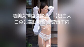 超美女神首次操逼！【奶白大白兔】美腿翘臀 无套爆干内射~