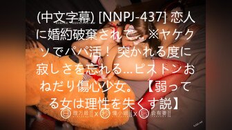 (中文字幕) [NNPJ-437] 恋人に婚約破棄されて… ※ヤケクソでパパ活！ 突かれる度に寂しさを忘れる…ピストンおねだり傷心少女。 【弱ってる女は理性を失くす説】