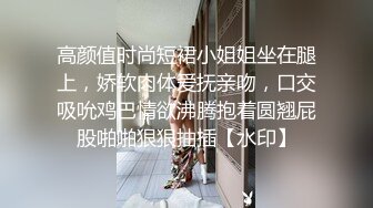 高颜值时尚短裙小姐姐坐在腿上，娇软肉体爱抚亲吻，口交吸吮鸡巴情欲沸腾抱着圆翘屁股啪啪狠狠抽插【水印】