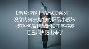 【新片速遞】精品CD系列❤️没穿内裤去购物的极品小靓妹+超短包臀裙配超细丁字裤露毛逼都快露出来了