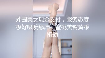 STP34065 【全程高能】当着女友面操闺蜜，女友一会出来偷看一下，最后还内射帮忙递纸巾