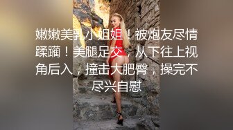 嫩嫩美乳小姐姐！被炮友尽情蹂躏！美腿足交，从下往上视角后入，撞击大肥臀，操完不尽兴自慰