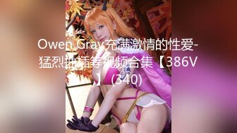 Owen Gray充满激情的性爱-猛烈抽插等视频合集【386V】 (340)