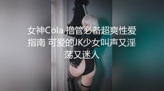 女神Cola 撸管必备超爽性爱指南 可爱的JK少女叫声又淫荡又迷人