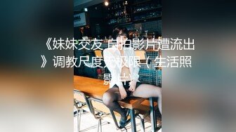 《妹妹交友 自拍影片遭流出》调教尺度无极限（生活照 影片)