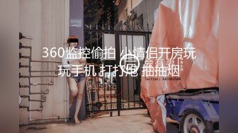 360监控偷拍 小情侣开房玩玩手机 打打炮 抽抽烟