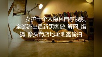 ❤️ 女护士个人隐私自慰视频全部流出最新黑客破_解网_络摄_像头药店地址泄露偷拍