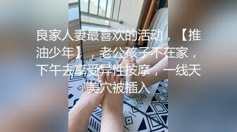 良家人妻最喜欢的活动，【推油少年】，老公孩子不在家，下午去享受异性按摩，一线天美穴被插入