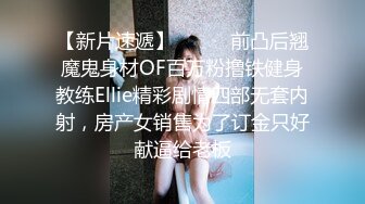 【新片速遞】⚫️⚫️前凸后翘魔鬼身材OF百万粉撸铁健身教练Ellie精彩剧情四部无套内射，房产女销售为了订金只好献逼给老板