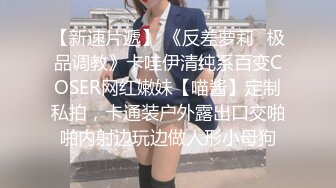 【新速片遞】 《反差萝莉✅极品调教》卡哇伊清纯系百变COSER网红嫩妹【喵酱】定制私拍，卡通装户外露出口交啪啪内射边玩边做人形小母狗