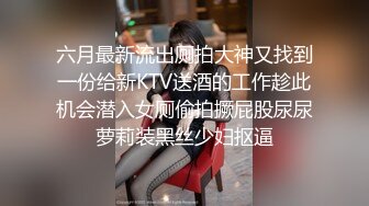 六月最新流出厕拍大神又找到一份给新KTV送酒的工作趁此机会潜入女厕偷拍撅屁股尿尿萝莉装黑丝少妇抠逼