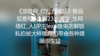 《顶级网_红付费精品》极品反差母G上海23岁留学_生网络红_人UP主lexis糖果店解锁私拍被大样棍连扣带肏各种蹂躏很生猛