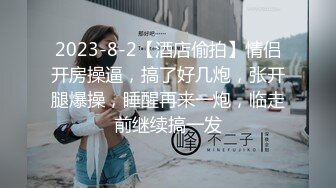 2023-8-2【酒店偷拍】情侣开房操逼，搞了好几炮，张开腿爆操，睡醒再来一炮，临走前继续搞一发