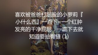 喜欢被爸爸打屁股的小萝莉『小什么西』一百下=一个红肿发亮的干净屁屁，一跪下去就知道要抽臀缝 (1)