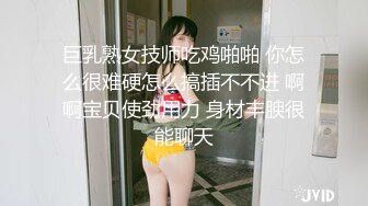 巨乳熟女技师吃鸡啪啪 你怎么很难硬怎么搞插不不进 啊啊宝贝使劲用力 身材丰腴很能聊天